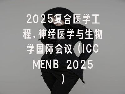 2025复合医学工程、神经医学与生物学国际会议（ICCMENB 2025）