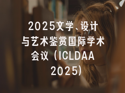 2025文学、设计与艺术鉴赏国际学术会议（ICLDAA 2025）