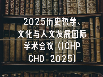 2025历史哲学、文化与人文发展国际学术会议（ICHPCHD 2025）