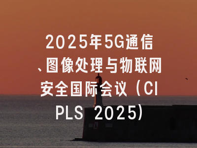 2025年5G通信、图像处理与物联网安全国际会议（CIPLS 2025）