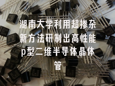 湖南大学利用超掺杂新方法研制出高性能p型二维半导体晶体管
