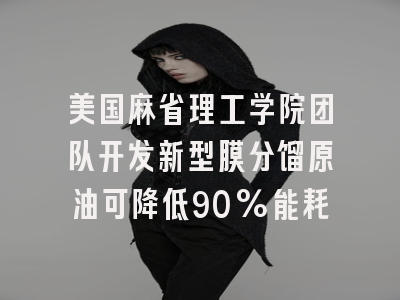 美国麻省理工学院团队开发新型膜分馏原油可降低90%能耗