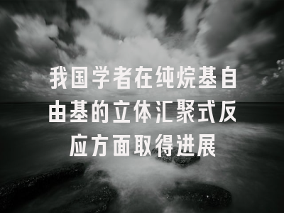 我国学者在纯烷基自由基的立体汇聚式反应方面取得进展