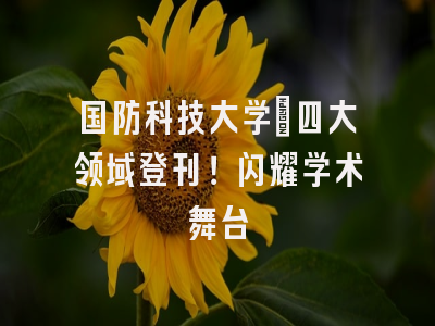 国防科技大学：四大领域登刊！闪耀学术舞台