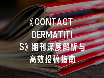 《CONTACT DERMATITIS》期刊深度解析与高效投稿指南