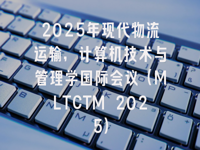 2025年现代物流运输,计算机技术与管理学国际会议(MLTCTM 2025)
