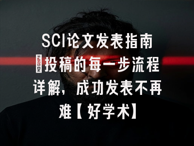 SCI论文发表指南：投稿的每一步流程详解，成功发表不再难【好学术】