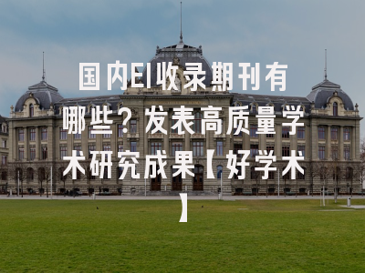 国内EI收录期刊有哪些？发表高质量学术研究成果【好学术】