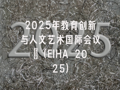 2025年教育创新与人文艺术国际会议?（EIHA 2025）