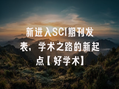 新进入SCI期刊发表，学术之路的新起点【好学术】
