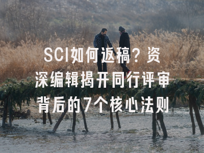 SCI如何返稿？资深编辑揭开同行评审背后的7个核心法则