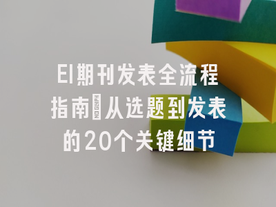 EI期刊发表全流程指南：从选题到发表的20个关键细节
