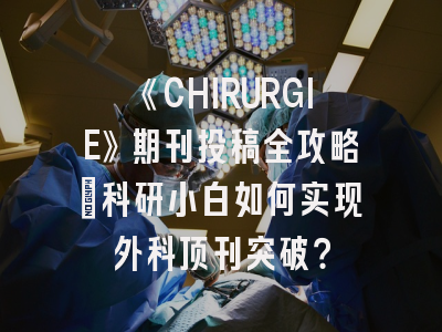 《CHIRURGIE》期刊投稿全攻略：科研小白如何实现外科顶刊突破？