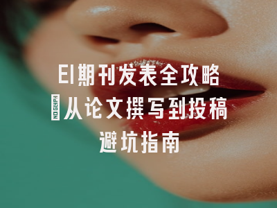 EI期刊发表全攻略：从论文撰写到投稿避坑指南