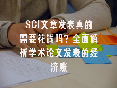 SCI文章发表真的需要花钱吗？全面解析学术论文发表的经济账