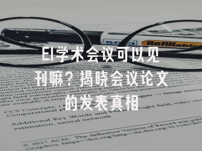 EI学术会议可以见刊嘛？揭晓会议论文的发表真相