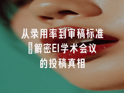 从录用率到审稿标准：解密EI学术会议的投稿真相