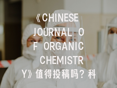 《CHINESE JOURNAL OF ORGANIC CHEMISTRY》值得投稿吗？科研人员必看的深度解析