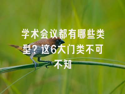 学术会议都有哪些类型？这6大门类不可不知