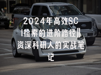 2024年高效SCI检索的进阶路径：资深科研人的实战笔记
