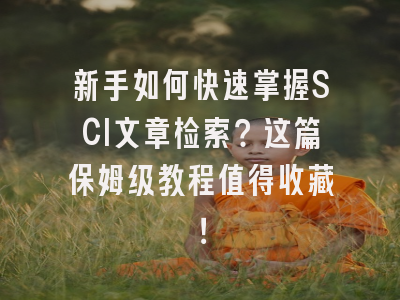 新手如何快速掌握SCI文章检索？这篇保姆级教程值得收藏！