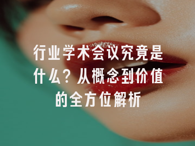 行业学术会议究竟是什么？从概念到价值的全方位解析