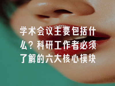 学术会议主要包括什么？科研工作者必须了解的六大核心模块