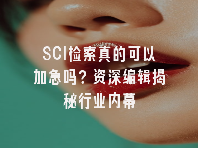 SCI检索真的可以加急吗？资深编辑揭秘行业内幕