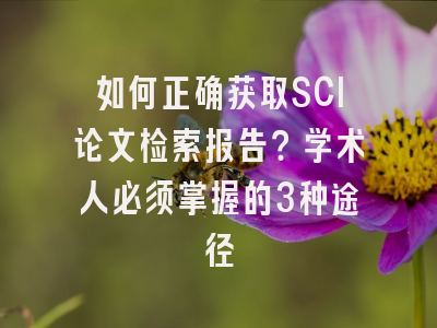 如何正确获取SCI论文检索报告？学术人必须掌握的3种途径