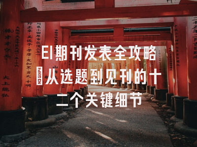 EI期刊发表全攻略：从选题到见刊的十二个关键细节