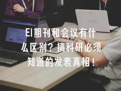 EI期刊和会议有什么区别？搞科研必须知道的发表真相！