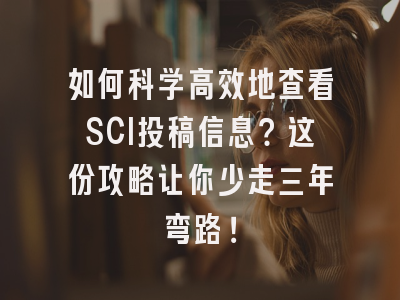 如何科学高效地查看SCI投稿信息？这份攻略让你少走三年弯路！