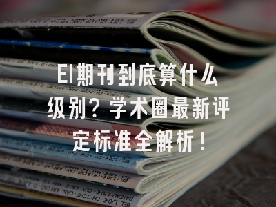 EI期刊到底算什么级别？学术圈最新评定标准全解析！