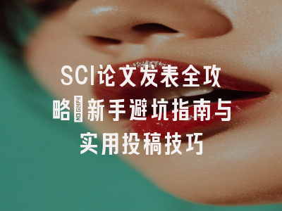 SCI论文发表全攻略：新手避坑指南与实用投稿技巧