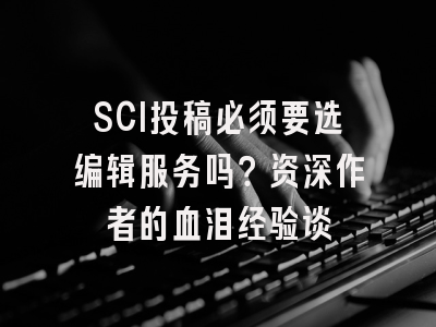 SCI投稿必须要选编辑服务吗？资深作者的血泪经验谈