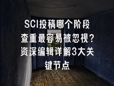 SCI投稿哪个阶段查重最容易被忽视？资深编辑详解3大关键节点