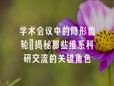 学术会议中的隐形齿轮：揭秘那些维系科研交流的关键角色