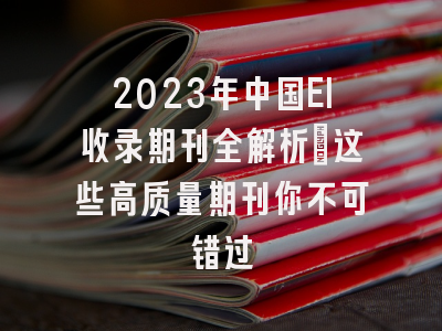 2023年中国EI收录期刊全解析：这些高质量期刊你不可错过