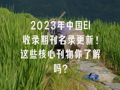 2023年中国EI收录期刊名录更新！这些核心刊物你了解吗？