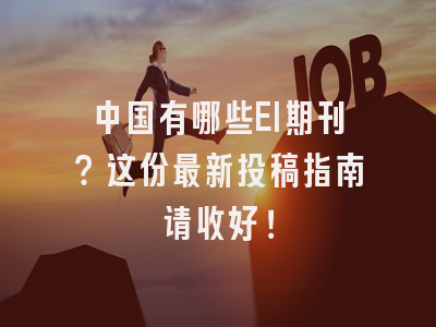 中国有哪些EI期刊？这份最新投稿指南请收好！