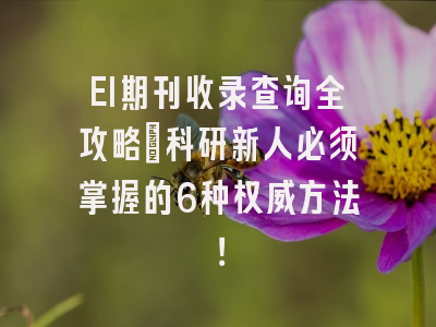 EI期刊收录查询全攻略：科研新人必须掌握的6种权威方法！
