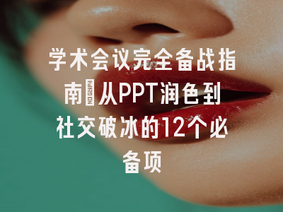 学术会议完全备战指南：从PPT润色到社交破冰的12个必备项