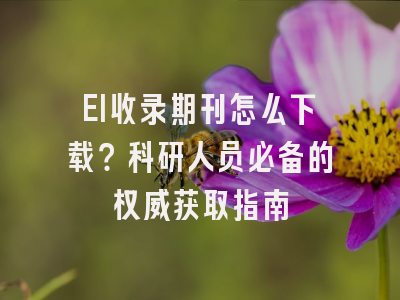 EI收录期刊怎么下载？科研人员必备的权威获取指南