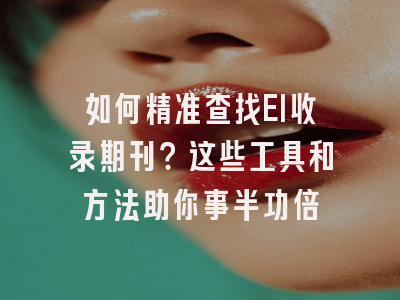 如何精准查找EI收录期刊？这些工具和方法助你事半功倍