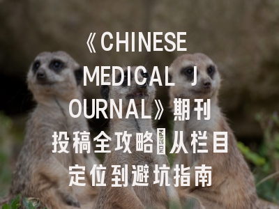 《CHINESE MEDICAL JOURNAL》期刊投稿全攻略：从栏目定位到避坑指南