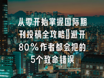 从零开始掌握国际期刊投稿全攻略：避开80%作者都会犯的5个致命错误