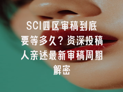 SCI四区审稿到底要等多久？资深投稿人亲述最新审稿周期解密