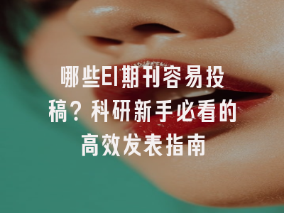 哪些EI期刊容易投稿？科研新手必看的高效发表指南