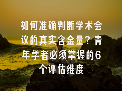 如何准确判断学术会议的真实含金量？青年学者必须掌握的6个评估维度