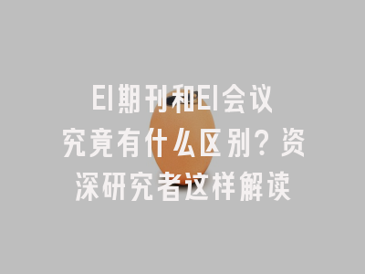 EI期刊和EI会议究竟有什么区别？资深研究者这样解读